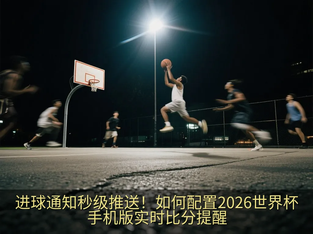 进球通知秒级推送！如何配置2026世界杯手机版实时比分提醒